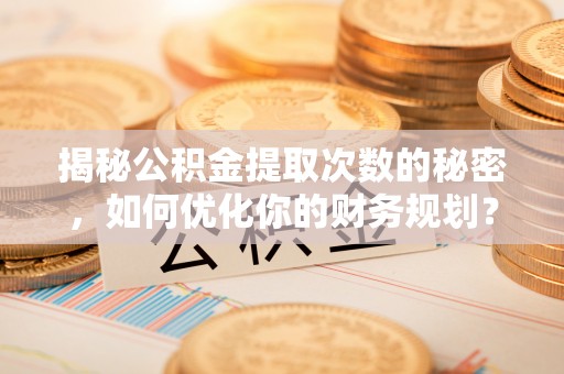 口湖揭秘公积金提取次数的秘密，如何优化你的财务规划？