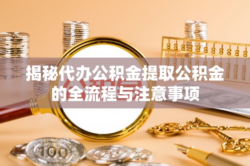 口湖揭秘代办公积金提取公积金的全流程与注意事项