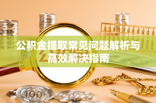 口湖公积金提取常见问题解析与高效解决指南