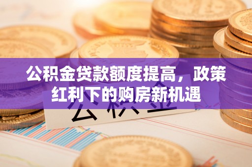 口湖公积金贷款额度提高，政策红利下的购房新机遇