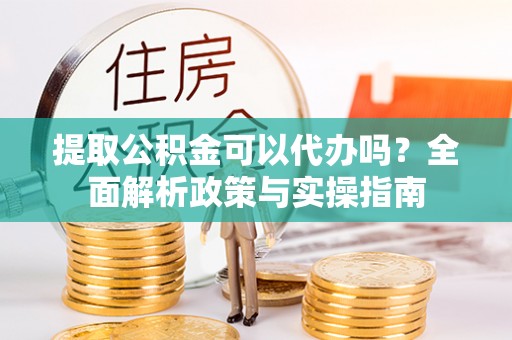 口湖提取公积金可以代办吗？全面解析政策与实操指南