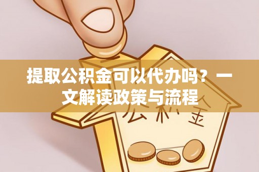口湖提取公积金可以代办吗？一文解读政策与流程