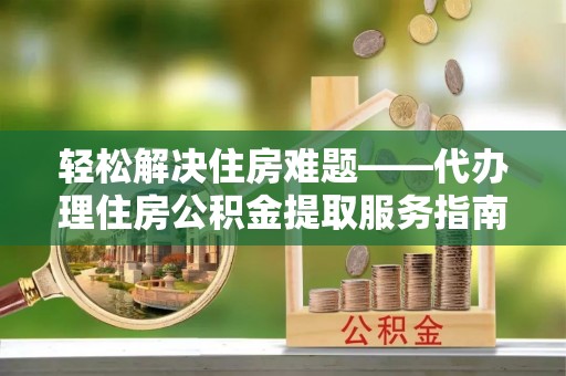 口湖轻松解决住房难题——代办理住房公积金提取服务指南