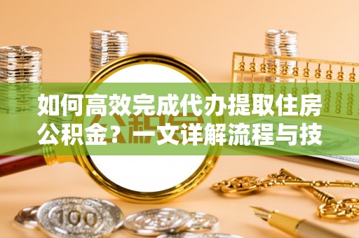 口湖如何高效完成代办提取住房公积金？一文详解流程与技巧