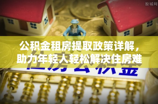 口湖公积金租房提取政策详解，助力年轻人轻松解决住房难题