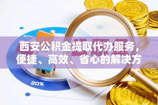 口湖西安公积金提取代办服务，便捷、高效、省心的解决方案