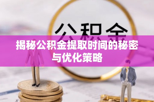 口湖揭秘公积金提取时间的秘密与优化策略