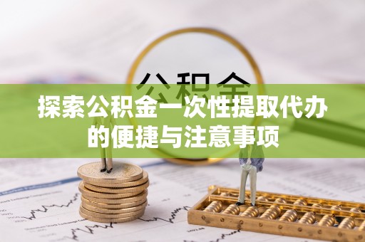 口湖探索公积金一次性提取代办的便捷与注意事项