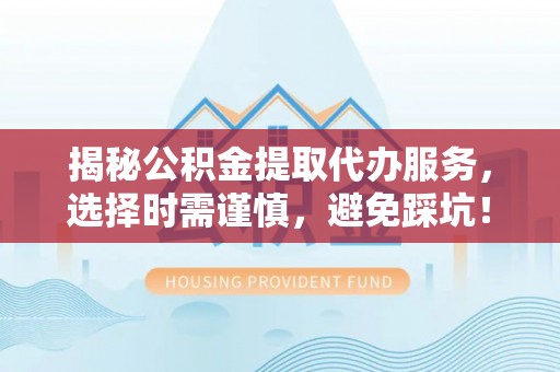 口湖揭秘公积金提取代办服务，选择时需谨慎，避免踩坑！