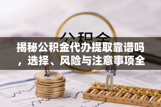 口湖揭秘公积金代办提取靠谱吗，选择、风险与注意事项全解析