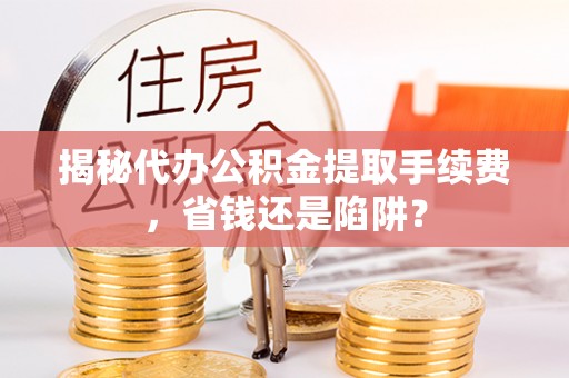 口湖揭秘代办公积金提取手续费，省钱还是陷阱？