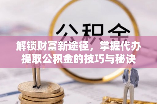 口湖解锁财富新途径，掌握代办提取公积金的技巧与秘诀