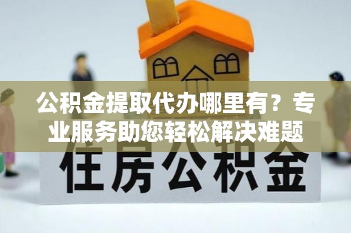 口湖公积金提取代办哪里有？专业服务助您轻松解决难题