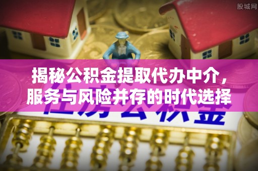 口湖揭秘公积金提取代办中介，服务与风险并存的时代选择