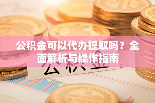口湖公积金可以代办提取吗？全面解析与操作指南