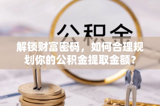 口湖解锁财富密码，如何合理规划你的公积金提取金额？