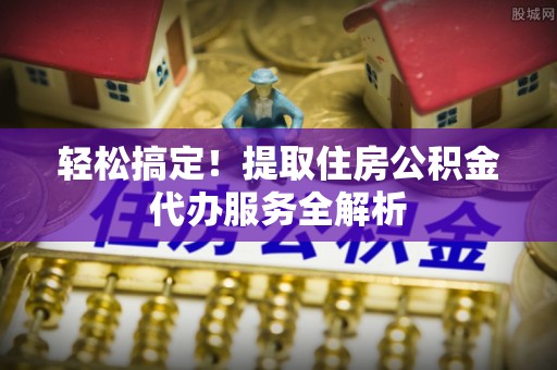 口湖轻松搞定！提取住房公积金代办服务全解析