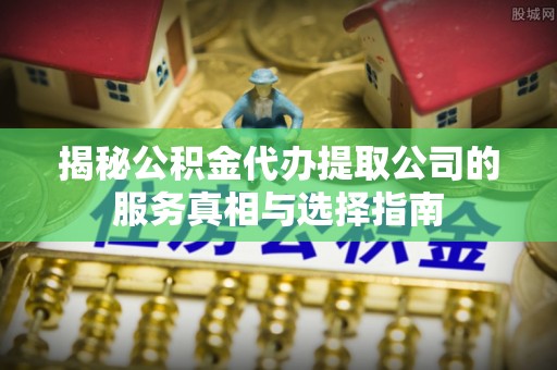 口湖揭秘公积金代办提取公司的服务真相与选择指南