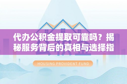 口湖代办公积金提取可靠吗？揭秘服务背后的真相与选择指南