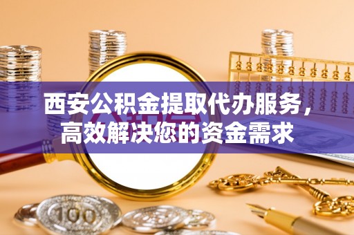口湖西安公积金提取代办服务，高效解决您的资金需求