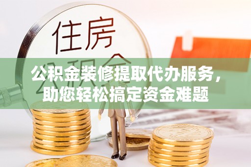 口湖公积金装修提取代办服务，助您轻松搞定资金难题