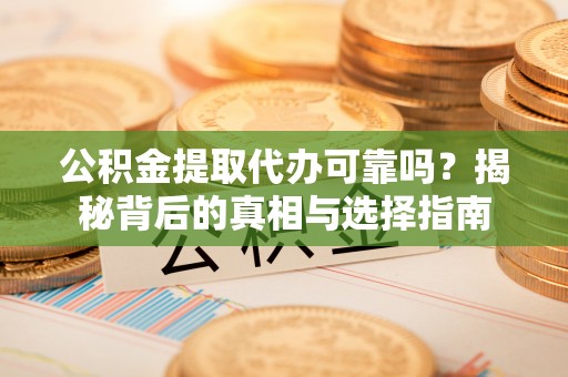 口湖公积金提取代办可靠吗？揭秘背后的真相与选择指南