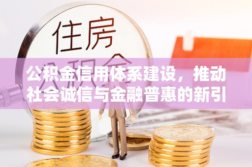 口湖公积金信用体系建设，推动社会诚信与金融普惠的新引擎