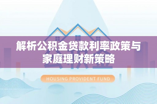 口湖解析公积金贷款利率政策与家庭理财新策略