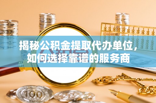 口湖揭秘公积金提取代办单位，如何选择靠谱的服务商