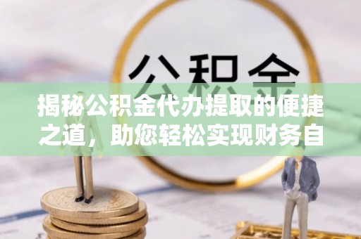 口湖揭秘公积金代办提取的便捷之道，助您轻松实现财务自由