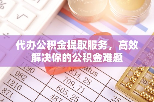 口湖代办公积金提取服务，高效解决你的公积金难题
