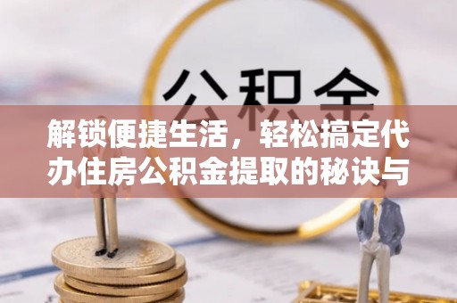 口湖解锁便捷生活，轻松搞定代办住房公积金提取的秘诀与技巧