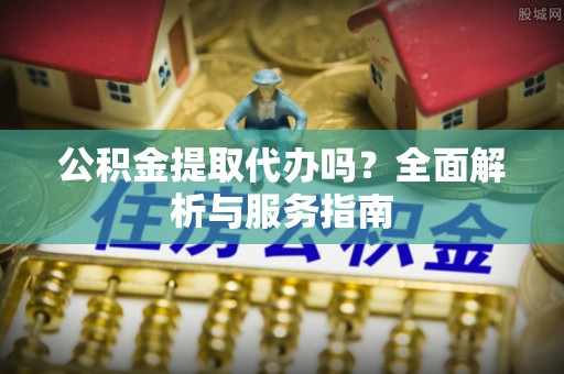 口湖公积金提取代办吗？全面解析与服务指南