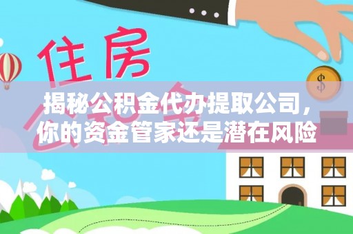 口湖揭秘公积金代办提取公司，你的资金管家还是潜在风险？
