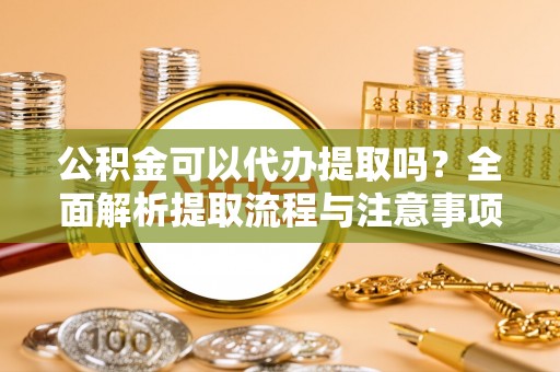 口湖公积金可以代办提取吗？全面解析提取流程与注意事项