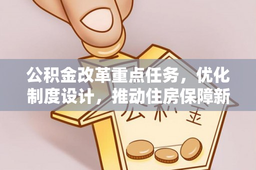 口湖公积金改革重点任务，优化制度设计，推动住房保障新发展