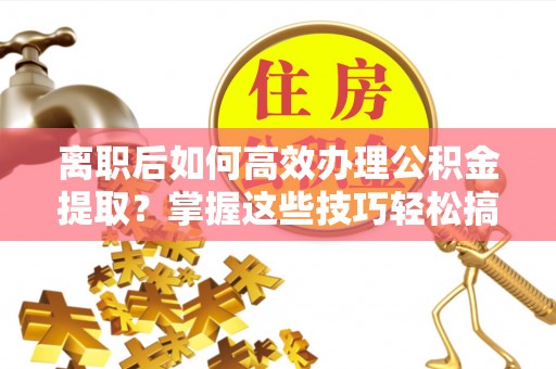 口湖离职后如何高效办理公积金提取？掌握这些技巧轻松搞定