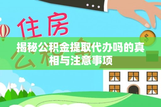 口湖揭秘公积金提取代办吗的真相与注意事项