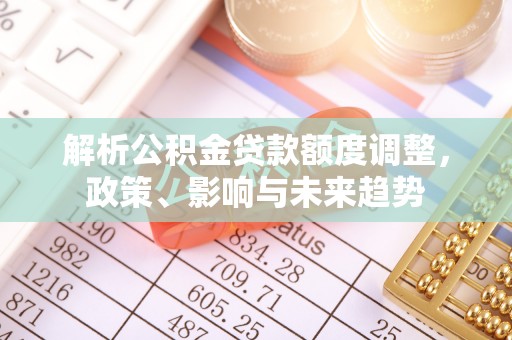 口湖解析公积金贷款额度调整，政策、影响与未来趋势