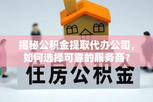 口湖揭秘公积金提取代办公司，如何选择可靠的服务商？