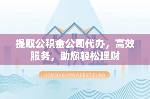 口湖提取公积金公司代办，高效服务，助您轻松理财