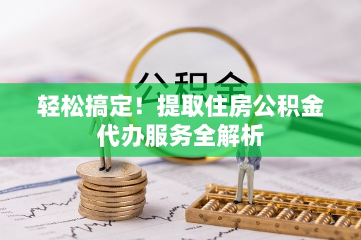 口湖轻松搞定！提取住房公积金代办服务全解析