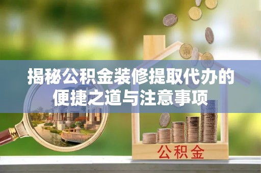 口湖揭秘公积金装修提取代办的便捷之道与注意事项