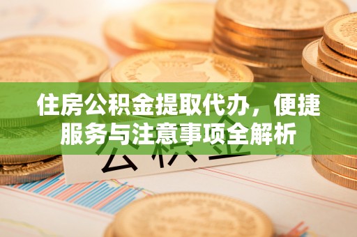 口湖住房公积金提取代办，便捷服务与注意事项全解析