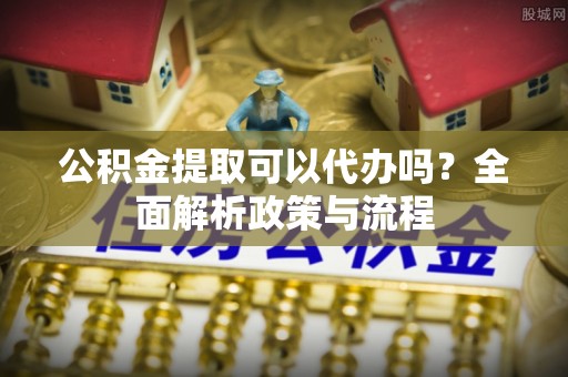 口湖公积金提取可以代办吗？全面解析政策与流程