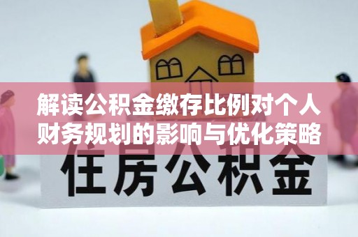 口湖解读公积金缴存比例对个人财务规划的影响与优化策略