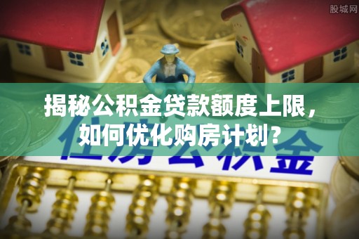 口湖揭秘公积金贷款额度上限，如何优化购房计划？