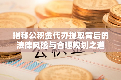 口湖揭秘公积金代办提取背后的法律风险与合理规划之道