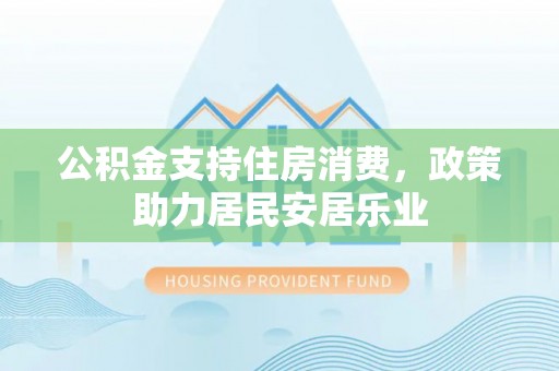 口湖公积金支持住房消费，政策助力居民安居乐业