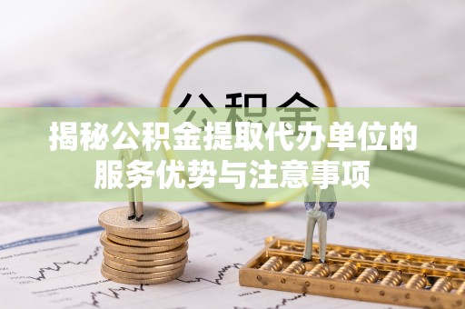 口湖揭秘公积金提取代办单位的服务优势与注意事项
